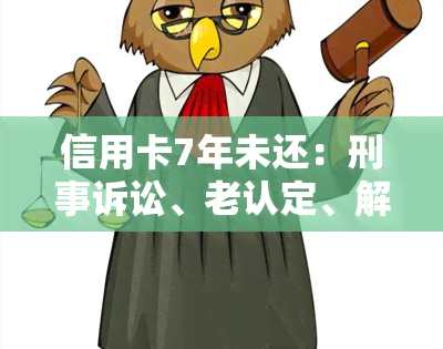 信用卡7年未还：刑事诉讼、老认定、解决办法、、协商还款、滞纳金减免全解析