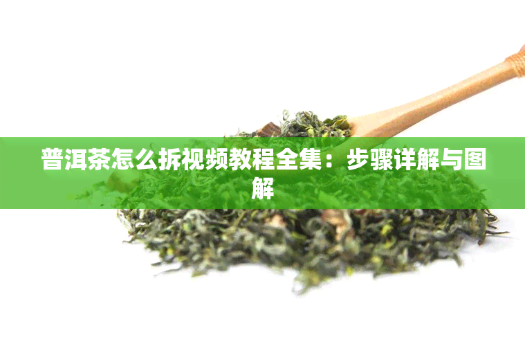 普洱茶怎么拆视频教程全集：步骤详解与图解