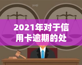 2021年对于信用卡逾期的处理，2021年信用卡逾期处理全攻略