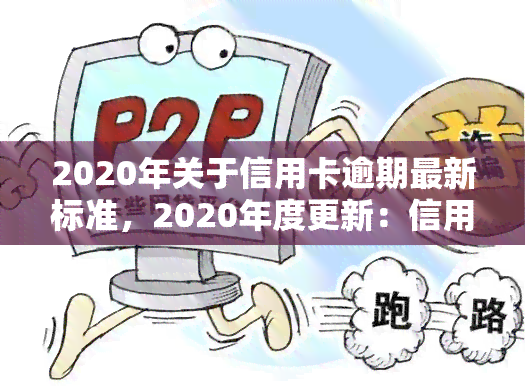 2020年关于信用卡逾期最新标准，2020年度更新：信用卡逾期的最新规定与标准