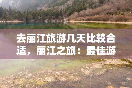 去丽江旅游几天比较合适，丽江之旅：更佳游玩天数推荐