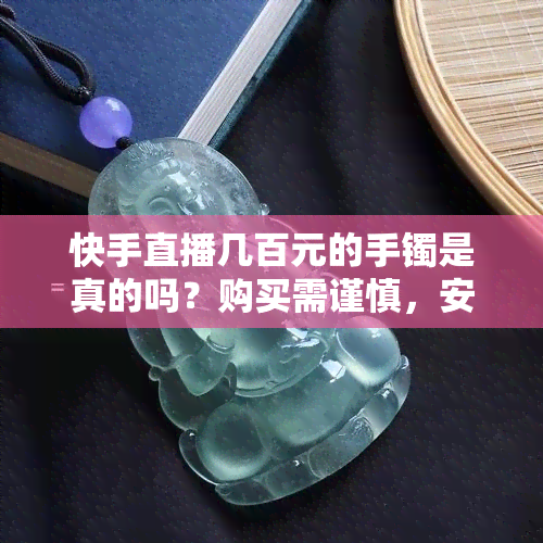 快手直播几百元的手镯是真的吗？购买需谨慎，安全性待评估。