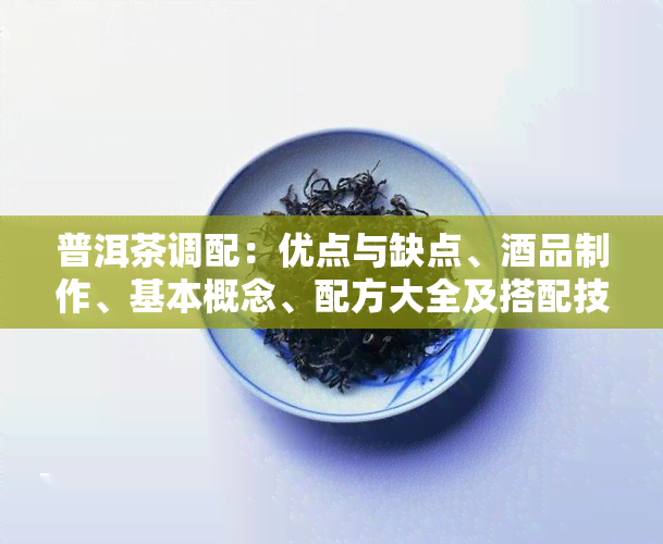 普洱茶调配：优点与缺点、酒品制作、基本概念、配方大全及搭配技巧全解析