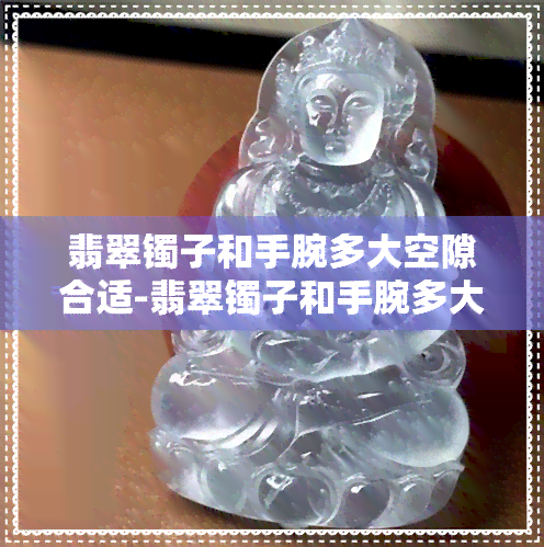 翡翠镯子和手腕多大空隙合适-翡翠镯子和手腕多大空隙合适?