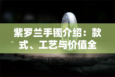 紫罗兰手镯介绍：款式、工艺与价值全面解析，是否值得购买？