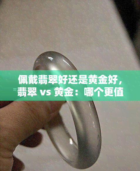 佩戴翡翠好还是黄金好，翡翠 vs 黄金：哪个更值得佩戴？