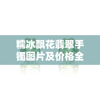 糯冰飘花翡翠手镯图片及价格全解：详细分析冰糯飘花手镯的价格走势与市场行情