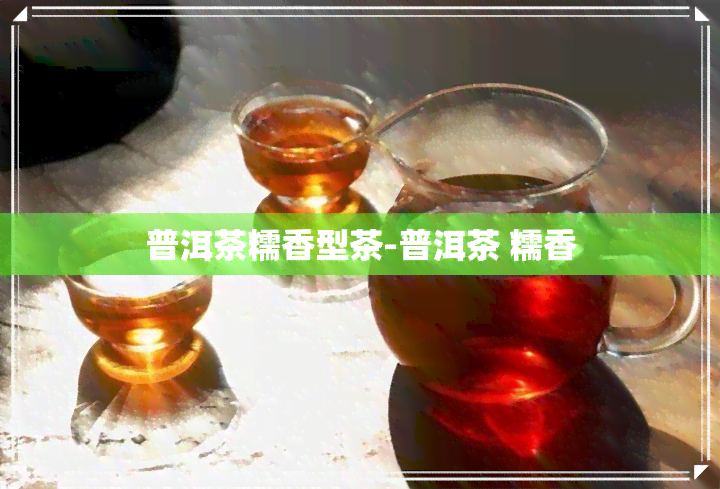 普洱茶糯香型茶-普洱茶 糯香