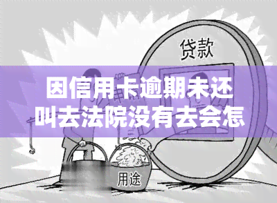 因信用卡逾期未还叫去法院没有去会怎么样，信用卡逾期未还被传唤至法院，未出席的后果是什么？