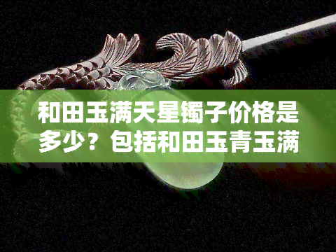 和田玉满天星镯子价格是多少？包括和田玉青玉满天星在内的所有品种及其市场价格