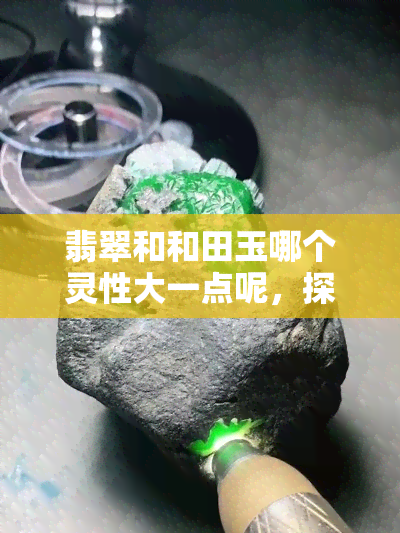 翡翠和和田玉哪个灵性大一点呢，探讨翡翠与和田玉的灵性大小比较