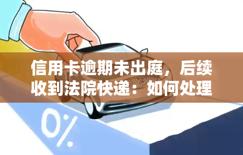 信用卡逾期未出庭，后续收到法院快递：如何处理？