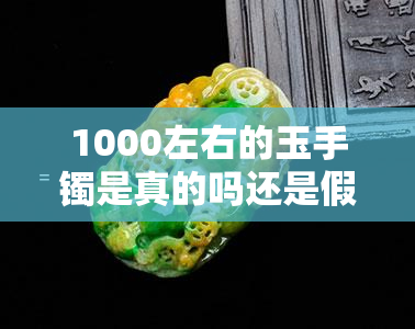 1000左右的玉手镯是真的吗还是假的，真假难辨？1000元左右的玉手镯该如何鉴别？