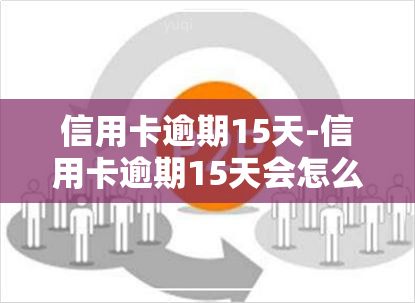 信用卡逾期15天-信用卡逾期15天会怎么样