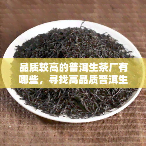 品质较高的普洱生茶厂有哪些，寻找高品质普洱生茶？这些厂家值得你关注！