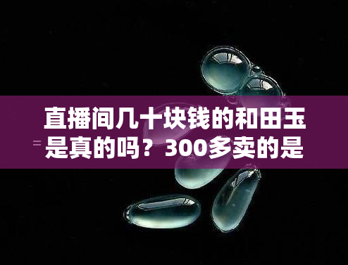 直播间几十块钱的和田玉是真的吗？300多卖的是真的吗？为什么那么便宜？是陷阱吗？