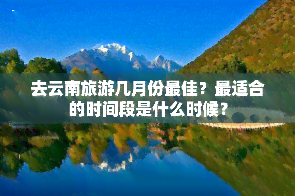 去云南旅游几月份更佳？最适合的时间段是什么时候？