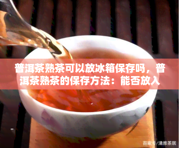 普洱茶熟茶可以放冰箱保存吗，普洱茶熟茶的保存方法：能否放入冰箱？