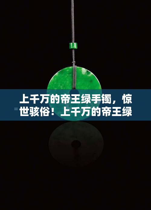 上千万的帝王绿手镯，惊世骇俗！上千万的帝王绿手镯璀璨夺目，价值连城！