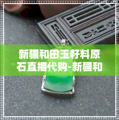 新疆和田玉籽料原石直播代购-新疆和田玉籽料原石直播代购是真的吗