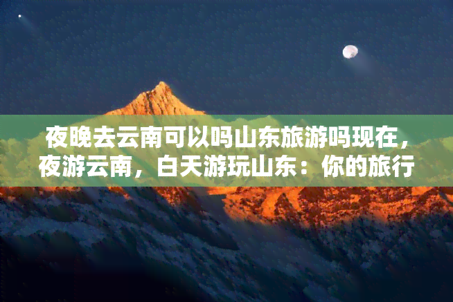 夜晚去云南可以吗山东旅游吗现在，夜游云南，白天游玩山东：你的旅行计划现在可以安排了！