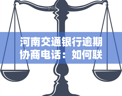 河南交通银行逾期协商电话：如何联系客服进行还款协商？