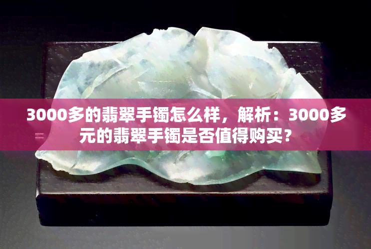 3000多的翡翠手镯怎么样，解析：3000多元的翡翠手镯是否值得购买？