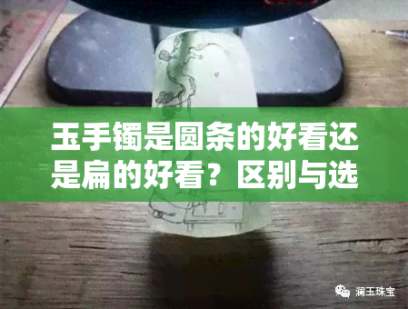 玉手镯是圆条的好看还是扁的好看？区别与选择建议