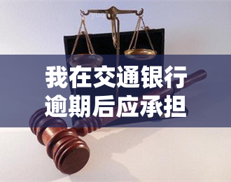 我在交通银行逾期后应承担的责任与义务是什么？