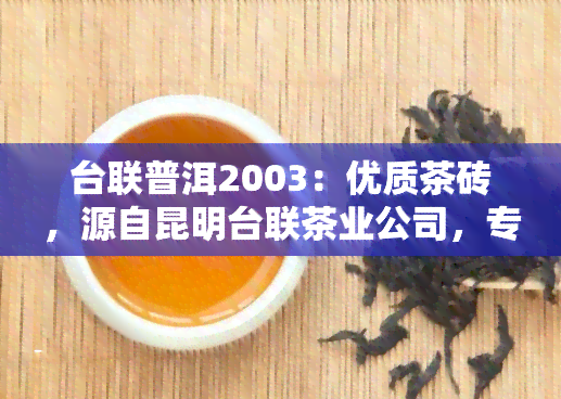 台联普洱2003：优质茶砖，源自昆明台联茶业公司，专业生产，口感醇厚，值得品鉴。