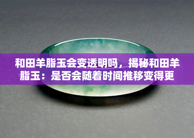 和田羊脂玉会变透明吗，揭秘和田羊脂玉：是否会随着时间推移变得更加透明？