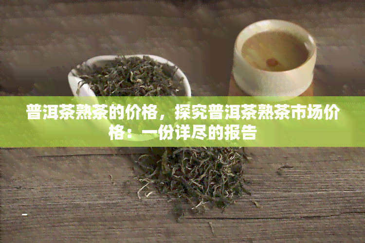 普洱茶熟茶的价格，探究普洱茶熟茶市场价格：一份详尽的报告