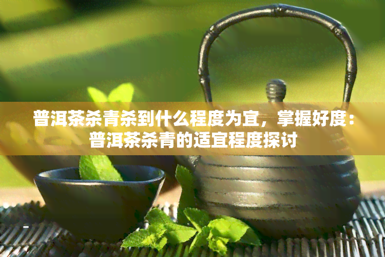 普洱茶杀青杀到什么程度为宜，掌握好度：普洱茶杀青的适宜程度探讨