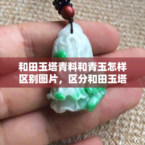 和田玉塔青料和青玉怎样区别图片，区分和田玉塔青料与青玉：看图对比技巧