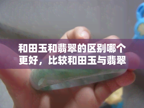 和田玉和翡翠的区别哪个更好，比较和田玉与翡翠：哪种更胜一筹？