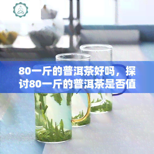 80一斤的普洱茶好吗，探讨80一斤的普洱茶是否值得购买