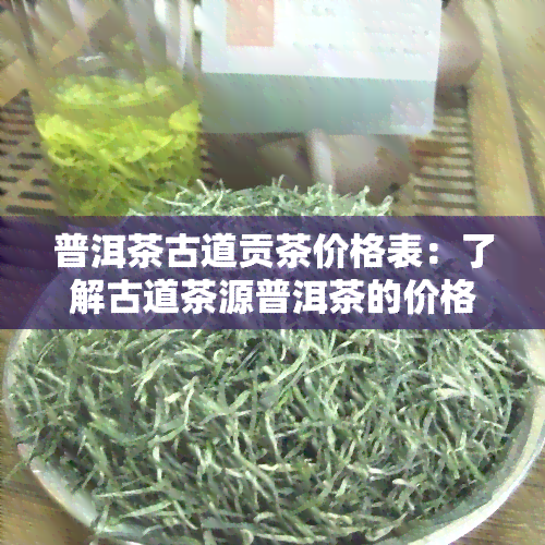 普洱茶古道贡茶价格表：了解古道茶源普洱茶的价格与图片信息