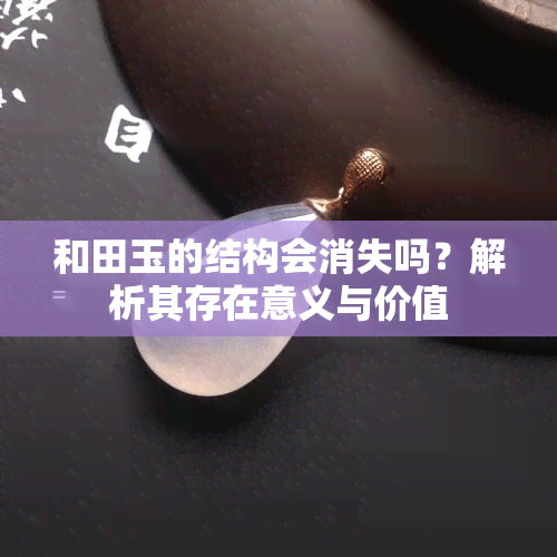 和田玉的结构会消失吗？解析其存在意义与价值