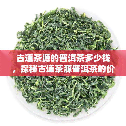 古道茶源的普洱茶多少钱，探秘古道茶源普洱茶的价格，一探究竟！