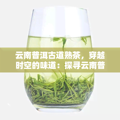 云南普洱古道熟茶，穿越时空的味道：探寻云南普洱古道的熟茶之旅