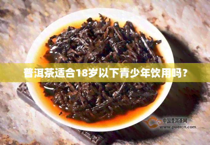 普洱茶适合18岁以下青少年饮用吗？