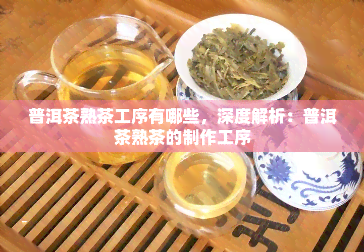 普洱茶熟茶工序有哪些，深度解析：普洱茶熟茶的制作工序