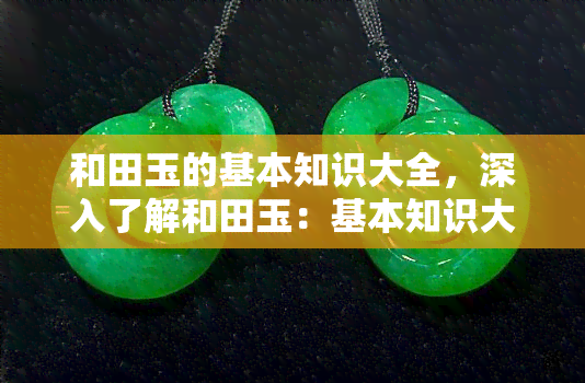 和田玉的基本知识大全，深入了解和田玉：基本知识大全