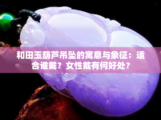 和田玉葫芦吊坠的寓意与象征：适合谁戴？女性戴有何好处？