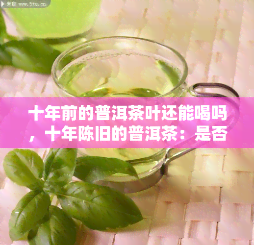 十年前的普洱茶叶还能喝吗，十年陈旧的普洱茶：是否仍可饮用？