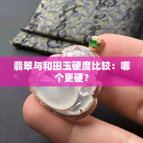 翡翠与和田玉硬度比较：哪个更硬？