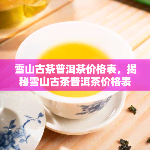 雪山古茶普洱茶价格表，揭秘雪山古茶普洱茶价格表，让您了解市场价格！