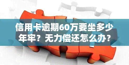 信用卡逾期60万要坐多少年牢？无力偿还怎么办？