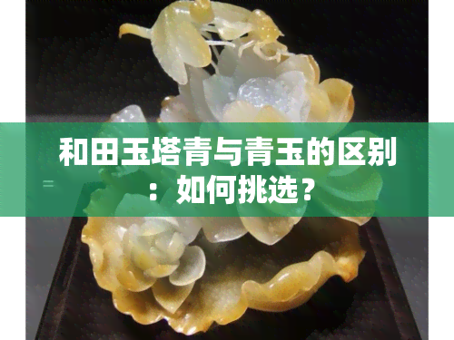 和田玉塔青与青玉的区别：如何挑选？