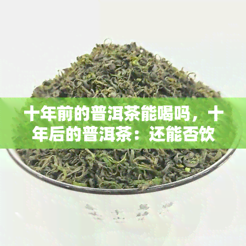 十年前的普洱茶能喝吗，十年后的普洱茶：还能否饮用？